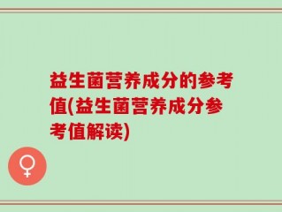 益生菌营养成分的参考值(益生菌营养成分参考值解读)