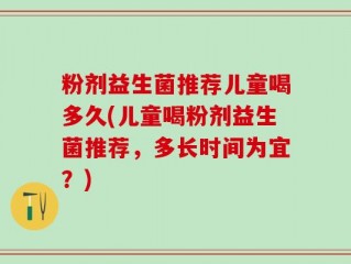 粉剂益生菌推荐儿童喝多久(儿童喝粉剂益生菌推荐，多长时间为宜？)