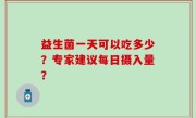 益生菌一天可以吃多少？专家建议每日摄入量？