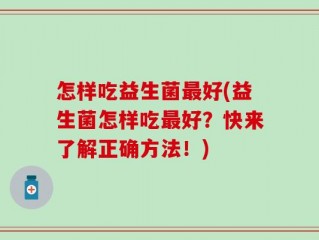 怎样吃益生菌最好(益生菌怎样吃最好？快来了解正确方法！)