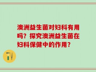 澳洲益生菌对妇科有用吗？探究澳洲益生菌在妇科保健中的作用？