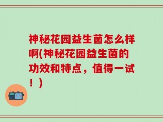 神秘花园益生菌怎么样啊(神秘花园益生菌的功效和特点，值得一试！)