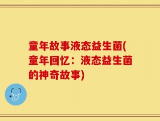 童年故事液态益生菌(童年回忆：液态益生菌的神奇故事)