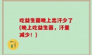 吃益生菌晚上出汗少了(晚上吃益生菌，汗量减少！)