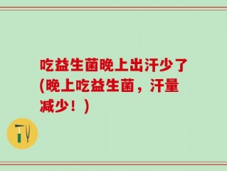 吃益生菌晚上出汗少了(晚上吃益生菌，汗量减少！)