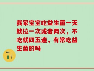 我家宝宝吃益生菌一天就拉一次或者两次，不吃就四五遍，有常吃益生菌的吗
