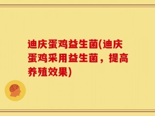 迪庆蛋鸡益生菌(迪庆蛋鸡采用益生菌，提高养殖效果)