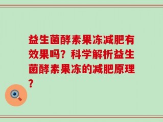 益生菌酵素果冻减肥有效果吗？科学解析益生菌酵素果冻的减肥原理？