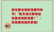 益生菌会增肌增重吗知乎(“能否通过服用益生菌来增肌增重？”：你需要知道的事情)