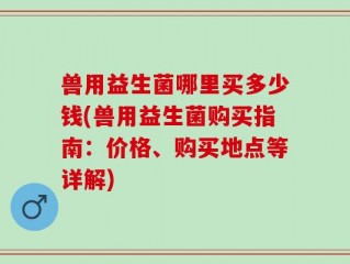 兽用益生菌哪里买多少钱(兽用益生菌购买指南：价格、购买地点等详解)