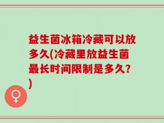 益生菌冰箱冷藏可以放多久(冷藏里放益生菌最长时间限制是多久？)
