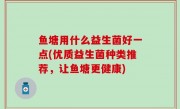 鱼塘用什么益生菌好一点(优质益生菌种类推荐，让鱼塘更健康)