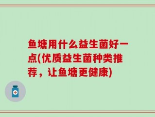 鱼塘用什么益生菌好一点(优质益生菌种类推荐，让鱼塘更健康)
