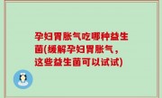 孕妇胃胀气吃哪种益生菌(缓解孕妇胃胀气，这些益生菌可以试试)