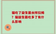猫吃了益生菌水样拉稀？猫益生菌吃多了有什么影响