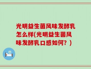 光明益生菌风味发酵乳怎么样(光明益生菌风味发酵乳口感如何？)