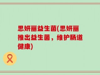 思妍丽益生菌(思妍丽推出益生菌，维护肠道健康)