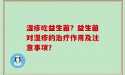 湿疹吃益生菌？益生菌对湿疹的治疗作用及注意事项？