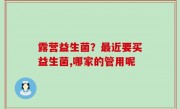 露营益生菌？最近要买益生菌,哪家的管用呢
