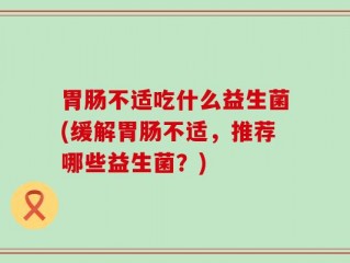 胃肠不适吃什么益生菌(缓解胃肠不适，推荐哪些益生菌？)