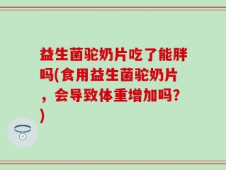 益生菌驼奶片吃了能胖吗(食用益生菌驼奶片，会导致体重增加吗？)