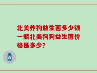 北美养狗益生菌多少钱一瓶北美狗狗益生菌价格是多少？