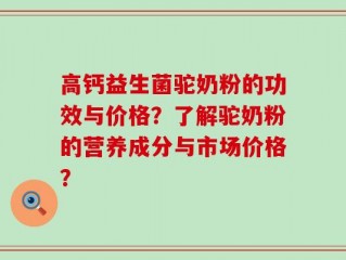 高钙益生菌驼奶粉的功效与价格？了解驼奶粉的营养成分与市场价格？