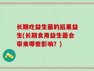 长期吃益生菌的后果益生(长期食用益生菌会带来哪些影响？)