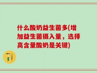 什么酸奶益生菌多(增加益生菌摄入量，选择高含量酸奶是关键)