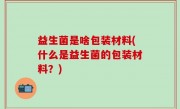 益生菌是啥包装材料(什么是益生菌的包装材料？)