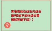 胃难受能吃益生元益生菌吗(能不能吃益生菌缓解胃部不适？)