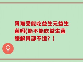 胃难受能吃益生元益生菌吗(能不能吃益生菌缓解胃部不适？)