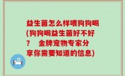 益生菌怎么样喂狗狗喝(狗狗喝益生菌好不好？  金牌宠物专家分享你需要知道的信息)