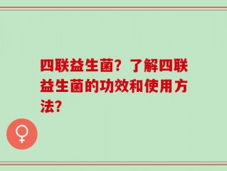 四联益生菌？了解四联益生菌的功效和使用方法？