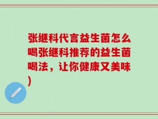 张继科代言益生菌怎么喝张继科推荐的益生菌喝法，让你健康又美味)