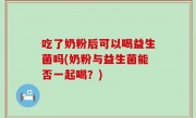 吃了奶粉后可以喝益生菌吗(奶粉与益生菌能否一起喝？)