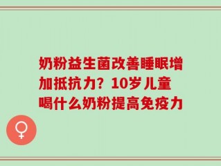 奶粉益生菌改善睡眠增加抵抗力？10岁儿童喝什么奶粉提高免疫力
