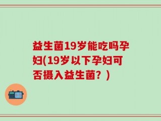 益生菌19岁能吃吗孕妇(19岁以下孕妇可否摄入益生菌？)