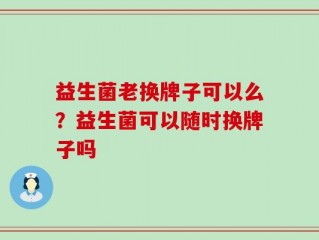 益生菌老换牌子可以么？益生菌可以随时换牌子吗