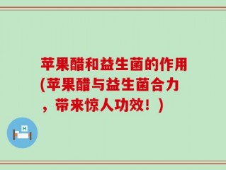 苹果醋和益生菌的作用(苹果醋与益生菌合力，带来惊人功效！)