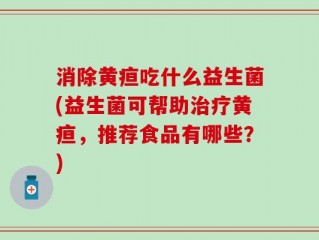 消除黄疸吃什么益生菌(益生菌可帮助治疗黄疸，推荐食品有哪些？)