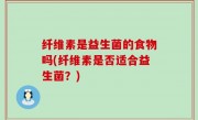 纤维素是益生菌的食物吗(纤维素是否适合益生菌？)