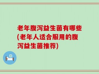 老年腹泻益生菌有哪些(老年人适合服用的腹泻益生菌推荐)