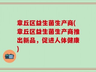 章丘区益生菌生产商(章丘区益生菌生产商推出新品，促进人体健康)