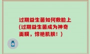 过期益生菌如何敷脸上(过期益生菌成为神奇面膜，惊艳肌肤！)