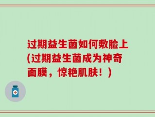 过期益生菌如何敷脸上(过期益生菌成为神奇面膜，惊艳肌肤！)