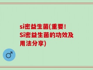 si密益生菌(重要！Si密益生菌的功效及用法分享)