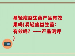 易轻瘦益生菌产品有效果吗(易轻瘦益生菌：有效吗？——产品测评)