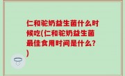 仁和驼奶益生菌什么时候吃(仁和驼奶益生菌最佳食用时间是什么？)
