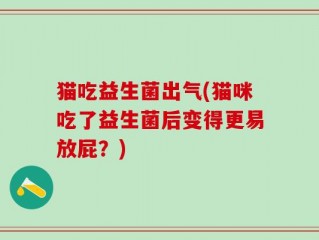 猫吃益生菌出气(猫咪吃了益生菌后变得更易放屁？)